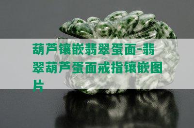 葫芦镶嵌翡翠蛋面-翡翠葫芦蛋面戒指镶嵌图片