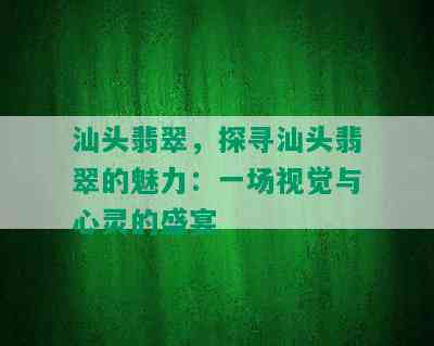 汕头翡翠，探寻汕头翡翠的魅力：一场视觉与心灵的盛宴