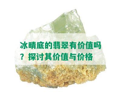 冰晴底的翡翠有价值吗？探讨其价值与价格