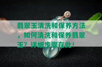 翡翠玉清洗和保养方法，如何清洗和保养翡翠玉？详细步骤在此！