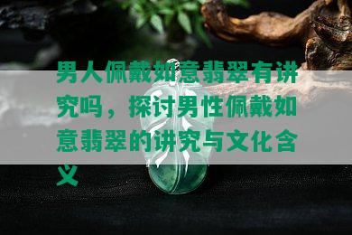 男人佩戴如意翡翠有讲究吗，探讨男性佩戴如意翡翠的讲究与文化含义