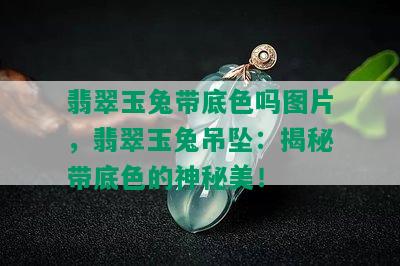 翡翠玉兔带底色吗图片，翡翠玉兔吊坠：揭秘带底色的神秘美！