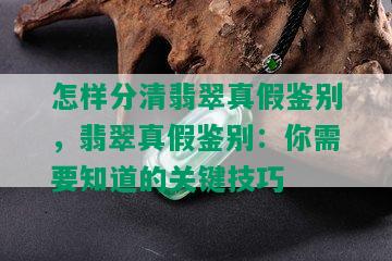 怎样分清翡翠真假鉴别，翡翠真假鉴别：你需要知道的关键技巧