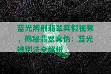 蓝光辨别翡翠真假视频，揭秘翡翠真伪：蓝光辨别法全解析