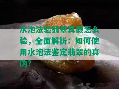 水泡法验翡翠真假怎么验，全面解析：如何使用水泡法鉴定翡翠的真伪？