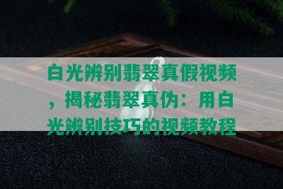 白光辨别翡翠真假视频，揭秘翡翠真伪：用白光辨别技巧的视频教程