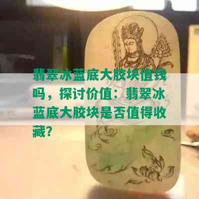 翡翠冰蓝底大胶块值钱吗，探讨价值：翡翠冰蓝底大胶块是否值得收藏？