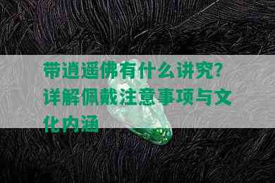 带逍遥佛有什么讲究？详解佩戴注意事项与文化内涵