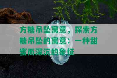 方糖吊坠寓意，探索方糖吊坠的寓意：一种甜蜜而深沉的象征