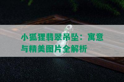 小狐狸翡翠吊坠：寓意与精美图片全解析