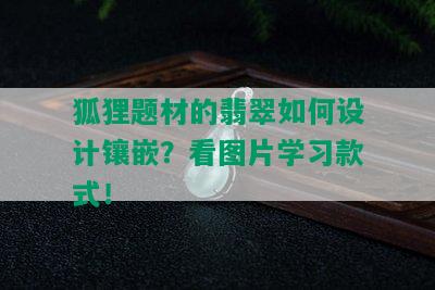 狐狸题材的翡翠如何设计镶嵌？看图片学习款式！