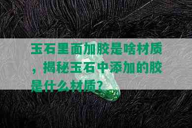 玉石里面加胶是啥材质，揭秘玉石中添加的胶是什么材质？