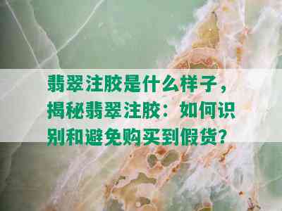 翡翠注胶是什么样子，揭秘翡翠注胶：如何识别和避免购买到假货？