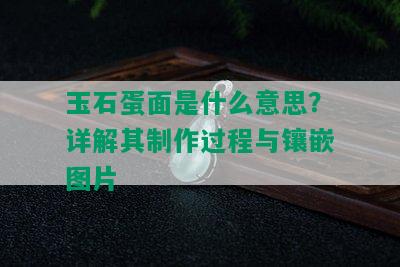 玉石蛋面是什么意思？详解其制作过程与镶嵌图片