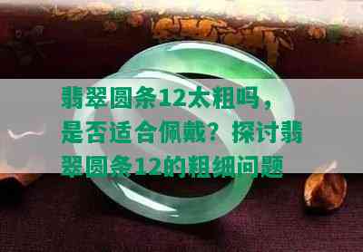 翡翠圆条12太粗吗，是否适合佩戴？探讨翡翠圆条12的粗细问题