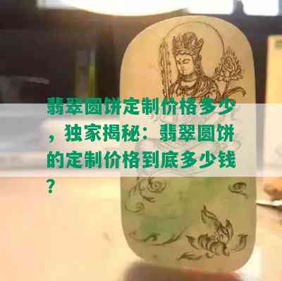 翡翠圆饼定制价格多少，独家揭秘：翡翠圆饼的定制价格到底多少钱？