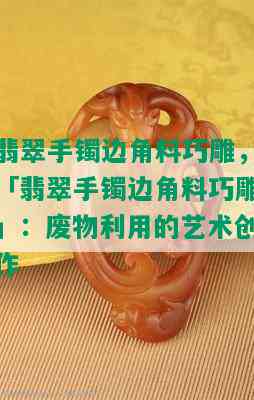 翡翠手镯边角料巧雕，「翡翠手镯边角料巧雕」：废物利用的艺术创作