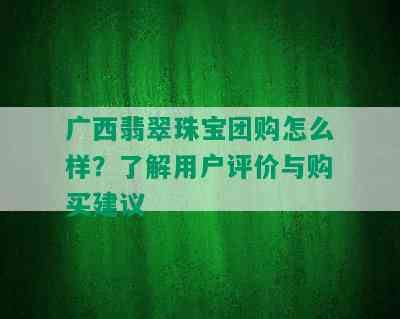 广西翡翠珠宝团购怎么样？了解用户评价与购买建议