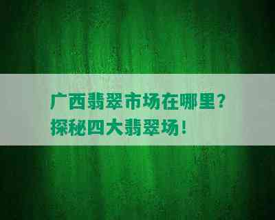 广西翡翠市场在哪里？探秘四大翡翠场！