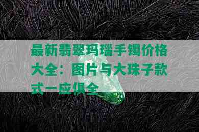 最新翡翠玛瑙手镯价格大全：图片与大珠子款式一应俱全