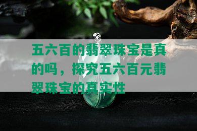 五六百的翡翠珠宝是真的吗，探究五六百元翡翠珠宝的真实性