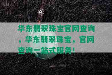 华东翡翠珠宝官网查询，华东翡翠珠宝，官网查询一站式服务！