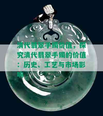 清代翡翠手镯价值，探究清代翡翠手镯的价值：历史、工艺与市场影响