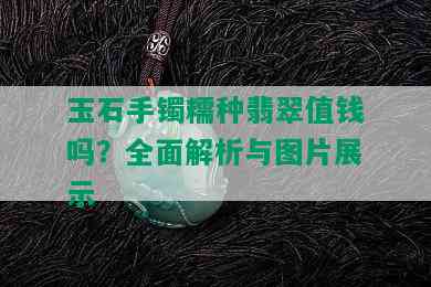 玉石手镯糯种翡翠值钱吗？全面解析与图片展示