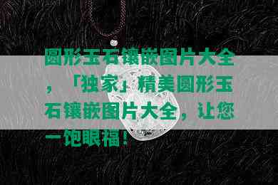 圆形玉石镶嵌图片大全，「独家」精美圆形玉石镶嵌图片大全，让您一饱眼福！