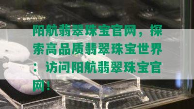 阳航翡翠珠宝官网，探索高品质翡翠珠宝世界：访问阳航翡翠珠宝官网！