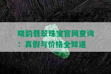 晓韵翡翠珠宝官网查询：真假与价格全知道