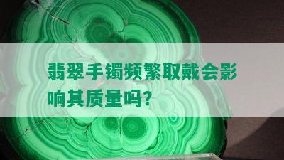 翡翠手镯频繁取戴会影响其质量吗？