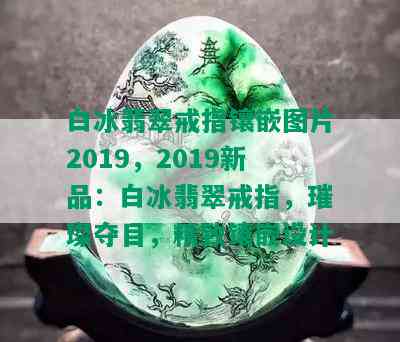 白冰翡翠戒指镶嵌图片2019，2019新品：白冰翡翠戒指，璀璨夺目，精致镶嵌设计