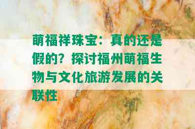 萌福祥珠宝：真的还是假的？探讨福州萌福生物与文化旅游发展的关联性