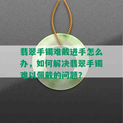 翡翠手镯难戴进手怎么办，如何解决翡翠手镯难以佩戴的问题？