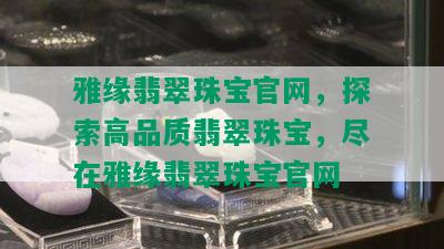 雅缘翡翠珠宝官网，探索高品质翡翠珠宝，尽在雅缘翡翠珠宝官网