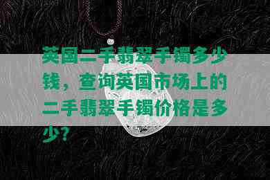 英国二手翡翠手镯多少钱，查询英国市场上的二手翡翠手镯价格是多少？