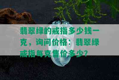 翡翠绿的戒指多少钱一克，询问价格：翡翠绿戒指每克售价多少？