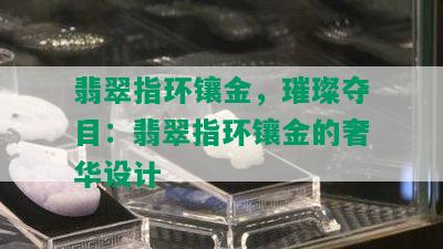 翡翠指环镶金，璀璨夺目：翡翠指环镶金的奢华设计