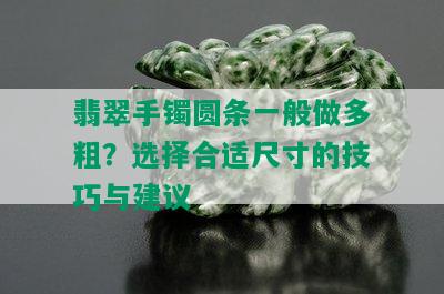 翡翠手镯圆条一般做多粗？选择合适尺寸的技巧与建议