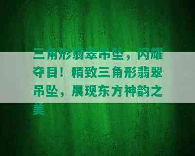 三角形翡翠吊坠，闪耀夺目！精致三角形翡翠吊坠，展现东方神韵之美