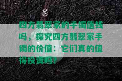 四方翡翠家的手镯值钱吗，探究四方翡翠家手镯的价值：它们真的值得投资吗？