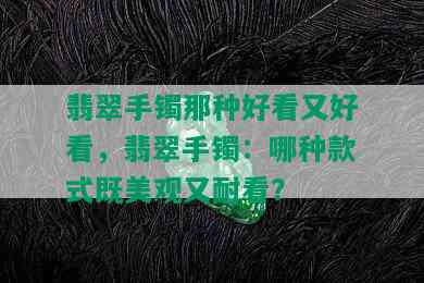 翡翠手镯那种好看又好看，翡翠手镯：哪种款式既美观又耐看？