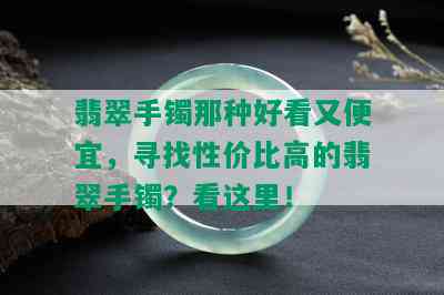 翡翠手镯那种好看又便宜，寻找性价比高的翡翠手镯？看这里！