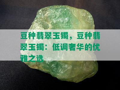 豆种翡翠玉镯，豆种翡翠玉镯：低调奢华的优雅之选