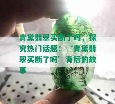 青黛翡翠买断了吗，探究热门话题：‘青黛翡翠买断了吗’背后的故事