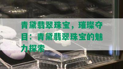 青黛翡翠珠宝，璀璨夺目：青黛翡翠珠宝的魅力探索