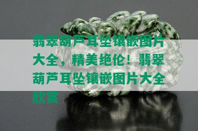 翡翠葫芦耳坠镶嵌图片大全，精美绝伦！翡翠葫芦耳坠镶嵌图片大全欣赏