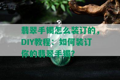 翡翠手镯怎么装订的，DIY教程：如何装订你的翡翠手镯？