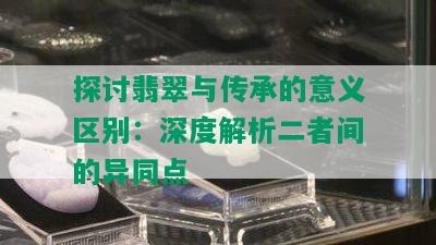 探讨翡翠与传承的意义区别：深度解析二者间的异同点